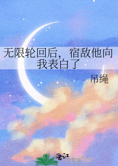 无限轮回后，宿敌他向我表白了